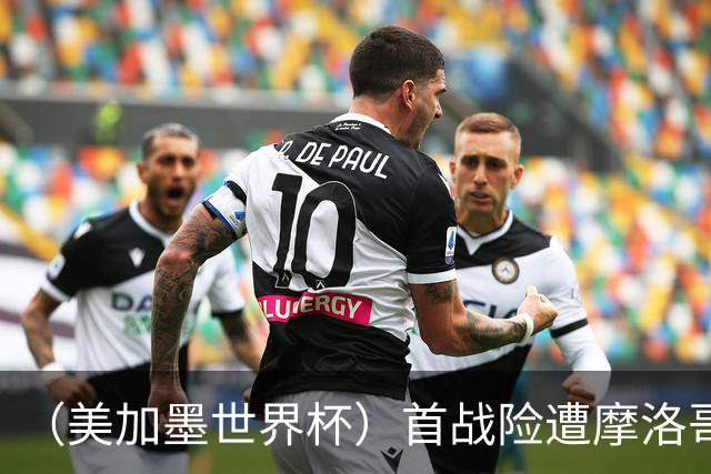 （美加墨世界杯）首战险遭摩洛哥“绝杀” “五星巴西”显颓势？